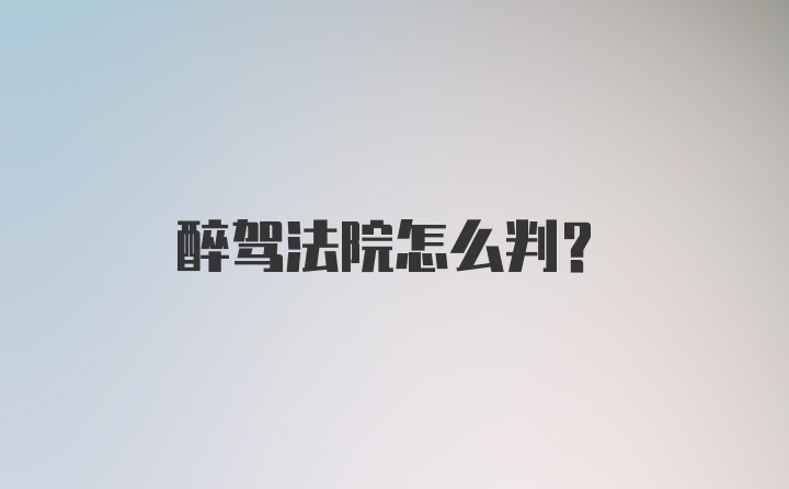 醉驾法院怎么判?