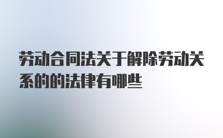 劳动合同法关于解除劳动关系的的法律有哪些