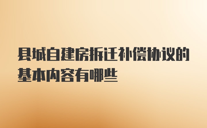 县城自建房拆迁补偿协议的基本内容有哪些