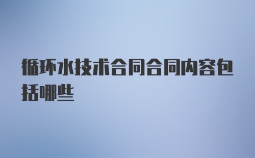 循环水技术合同合同内容包括哪些