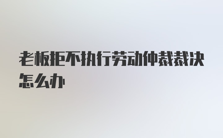 老板拒不执行劳动仲裁裁决怎么办