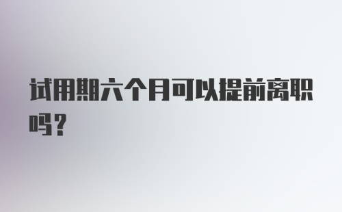 试用期六个月可以提前离职吗?