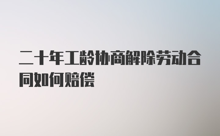 二十年工龄协商解除劳动合同如何赔偿