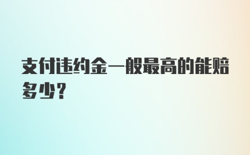 支付违约金一般最高的能赔多少？