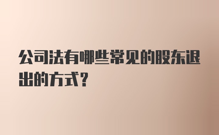 公司法有哪些常见的股东退出的方式？