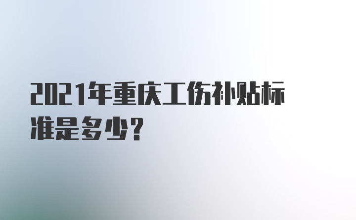 2021年重庆工伤补贴标准是多少？