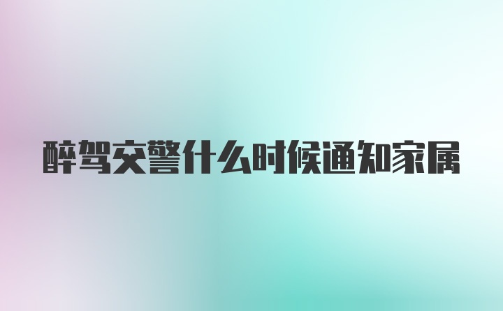 醉驾交警什么时候通知家属