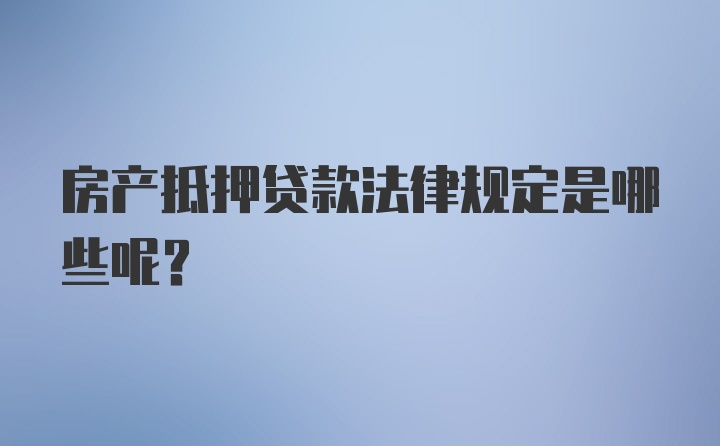 房产抵押贷款法律规定是哪些呢?