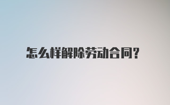 怎么样解除劳动合同？