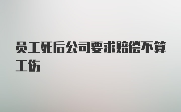 员工死后公司要求赔偿不算工伤