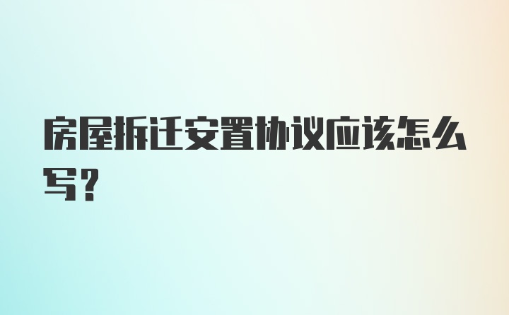 房屋拆迁安置协议应该怎么写？