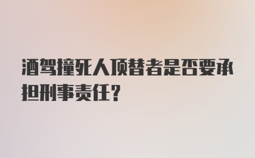 酒驾撞死人顶替者是否要承担刑事责任？