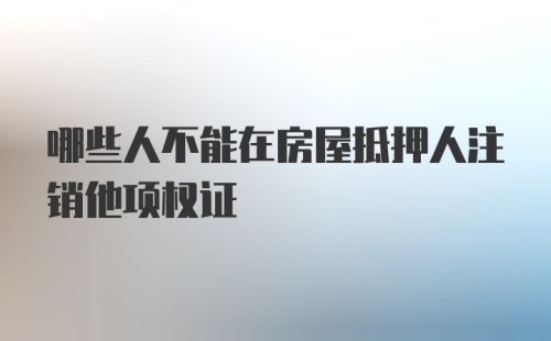 哪些人不能在房屋抵押人注销他项权证