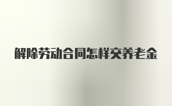 解除劳动合同怎样交养老金