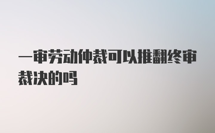 一审劳动仲裁可以推翻终审裁决的吗