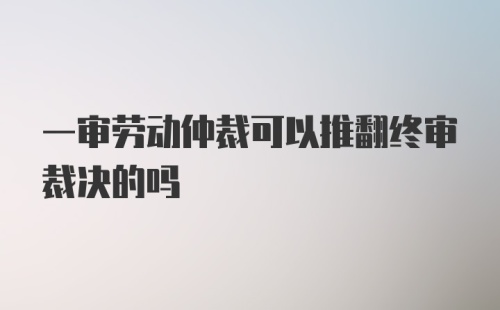 一审劳动仲裁可以推翻终审裁决的吗