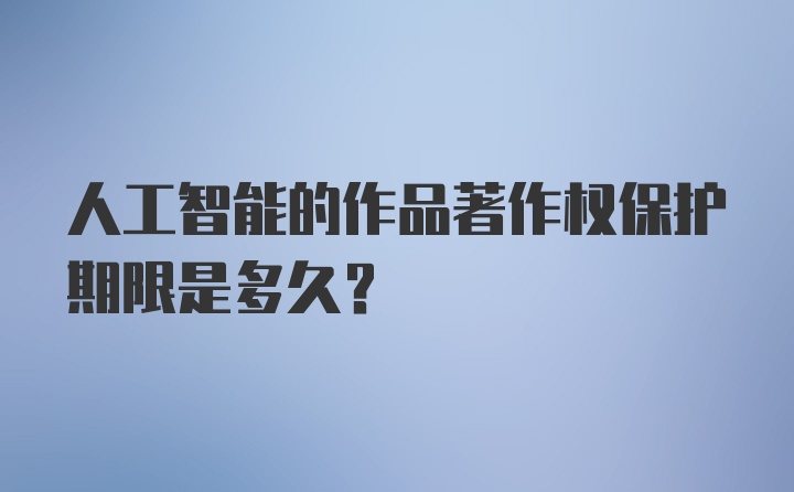 人工智能的作品著作权保护期限是多久？