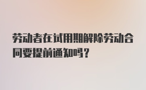 劳动者在试用期解除劳动合同要提前通知吗？