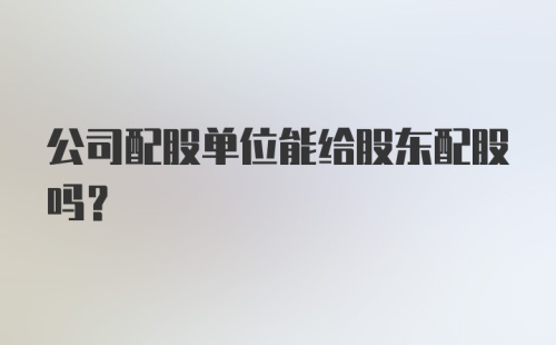 公司配股单位能给股东配股吗？