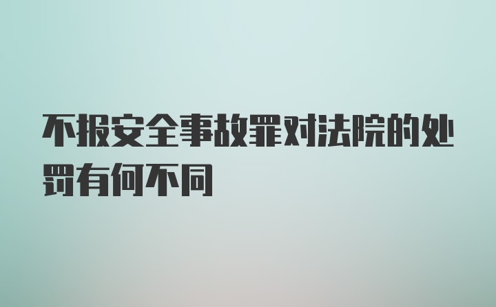 不报安全事故罪对法院的处罚有何不同