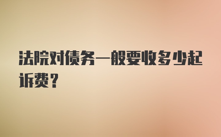 法院对债务一般要收多少起诉费？