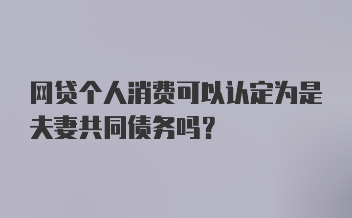 网贷个人消费可以认定为是夫妻共同债务吗？