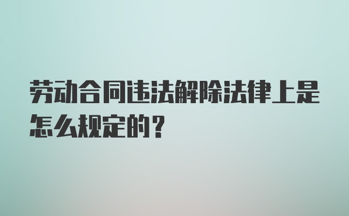 劳动合同违法解除法律上是怎么规定的？