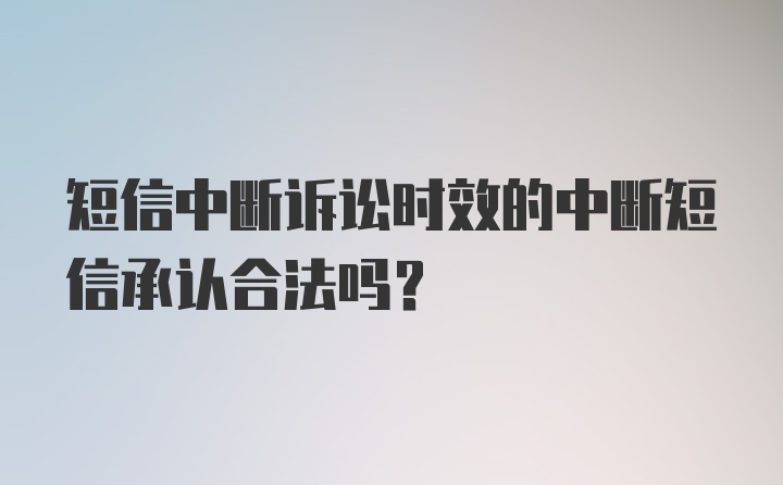 短信中断诉讼时效的中断短信承认合法吗？