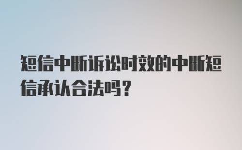 短信中断诉讼时效的中断短信承认合法吗？