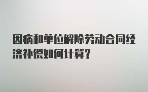 因病和单位解除劳动合同经济补偿如何计算？