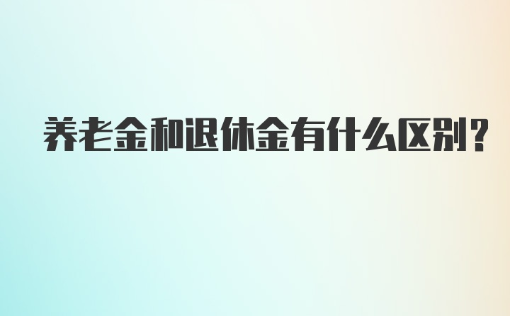 养老金和退休金有什么区别？