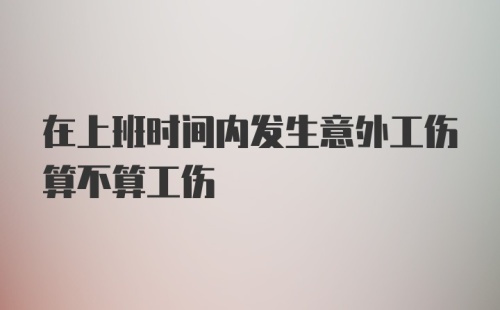 在上班时间内发生意外工伤算不算工伤