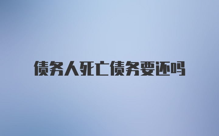 债务人死亡债务要还吗