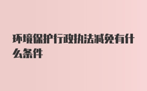 环境保护行政执法减免有什么条件