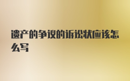 遗产的争议的诉讼状应该怎么写