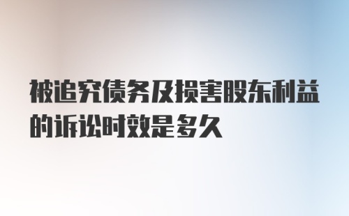 被追究债务及损害股东利益的诉讼时效是多久