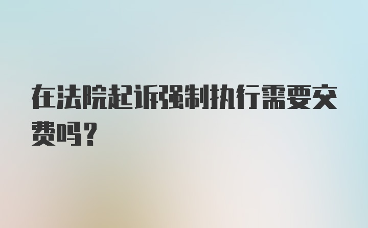 在法院起诉强制执行需要交费吗？