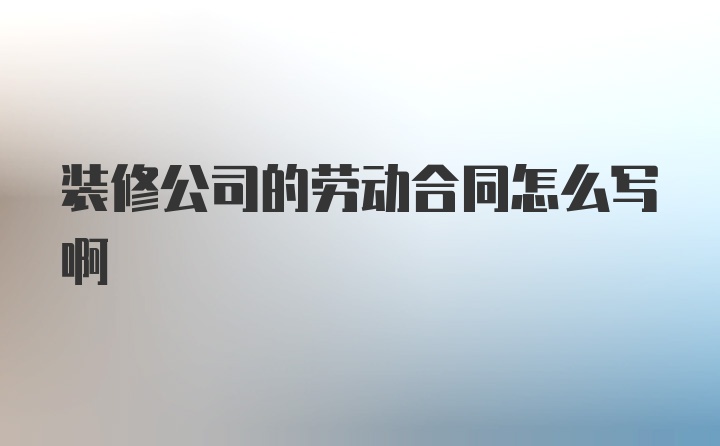 装修公司的劳动合同怎么写啊