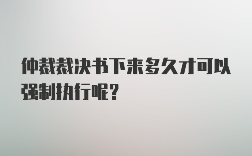 仲裁裁决书下来多久才可以强制执行呢？