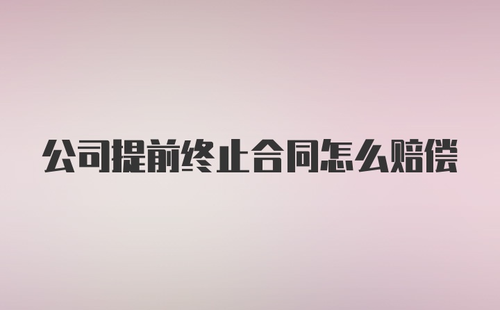 公司提前终止合同怎么赔偿