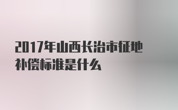 2017年山西长治市征地补偿标准是什么