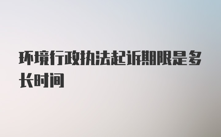 环境行政执法起诉期限是多长时间