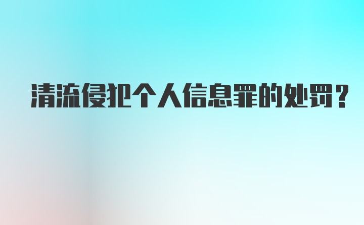 清流侵犯个人信息罪的处罚?