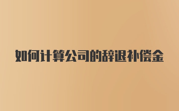 如何计算公司的辞退补偿金