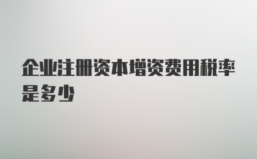 企业注册资本增资费用税率是多少