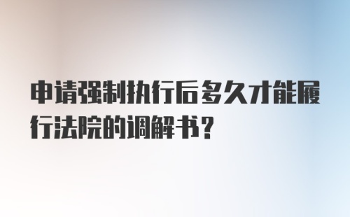 申请强制执行后多久才能履行法院的调解书?