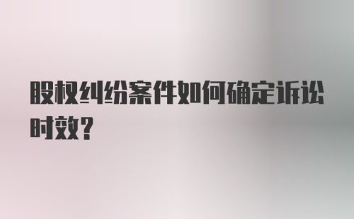 股权纠纷案件如何确定诉讼时效？