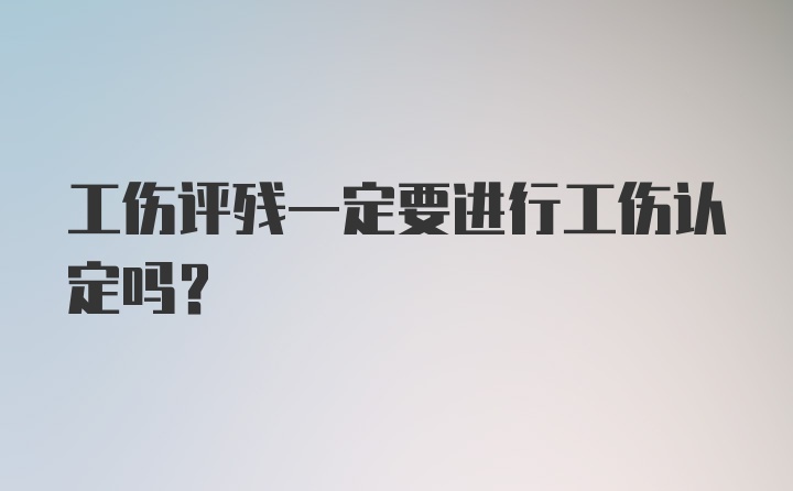 工伤评残一定要进行工伤认定吗？