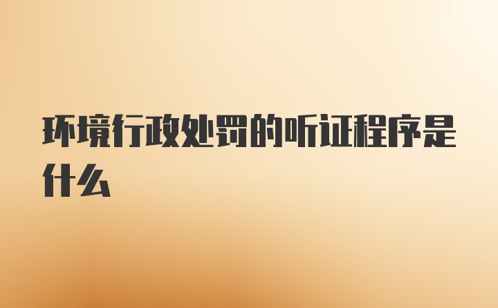 环境行政处罚的听证程序是什么