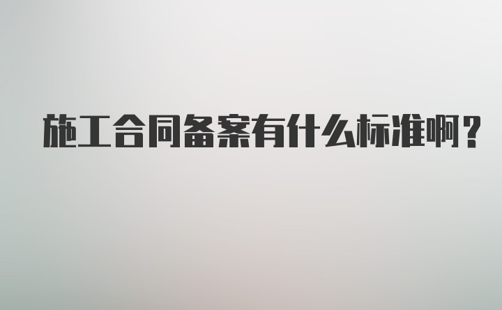 施工合同备案有什么标准啊?